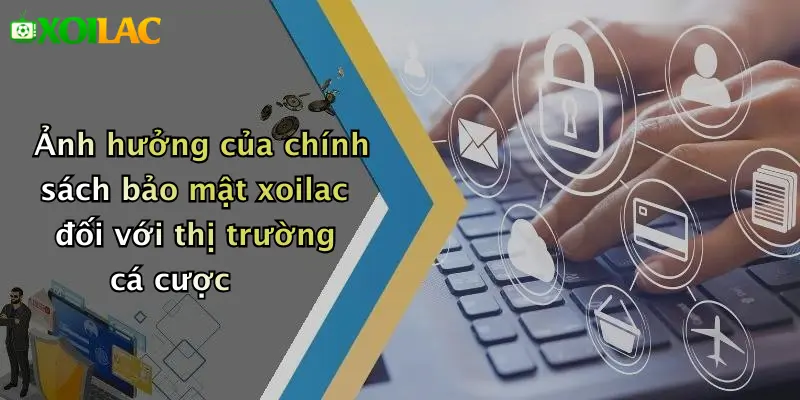 Chính Sách Bảo Mật 4 Ảnh hưởng của chính sách bảo mật xoilac đối với thị trường cá cược