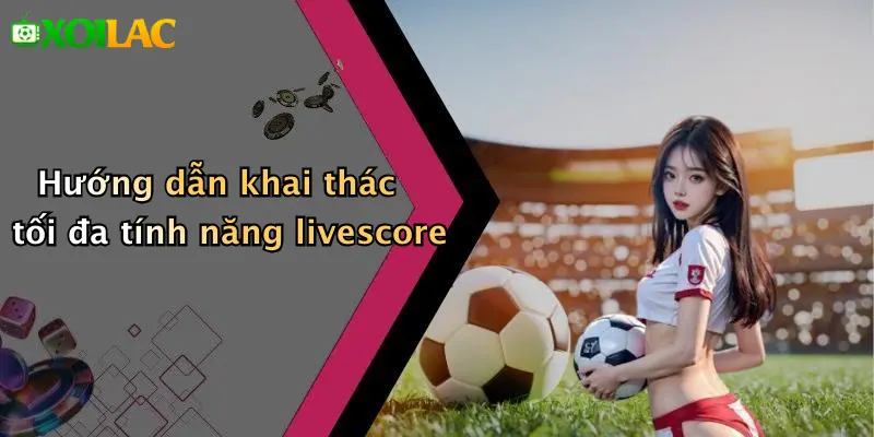 Hướng dẫn khai thác tối đa tính năng livescore