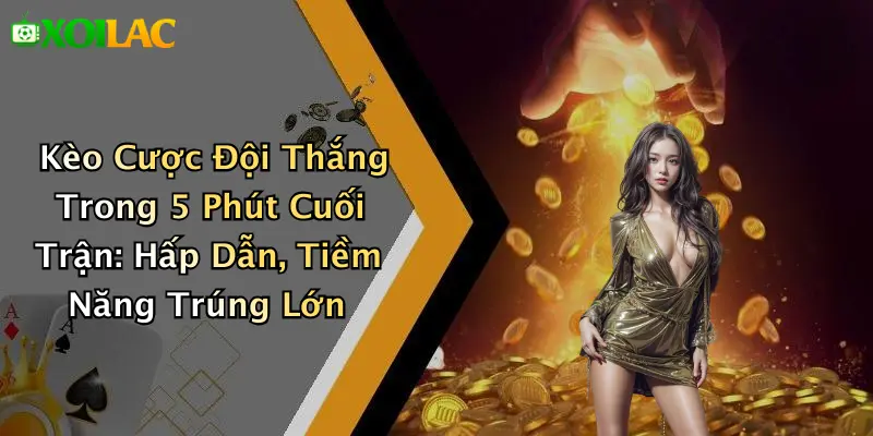 Kèo Cược Đội Thắng Trong 5 Phút Cuối Trận: Hấp Dẫn Cao Nhất 1 Kèo Cược Đội Thắng Trong 5 Phút Cuối Trận: Hấp Dẫn, Tiềm Năng Trúng Lớn