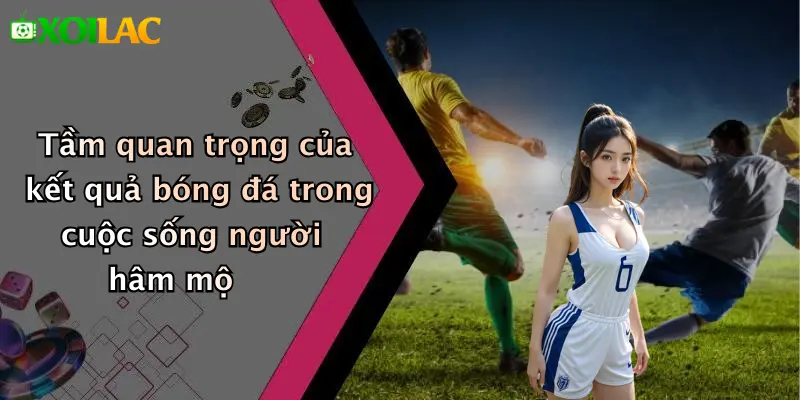 Kết Quả Bóng Đá 1 Tầm quan trọng của kết quả bóng đá trong cuộc sống người hâm mộ