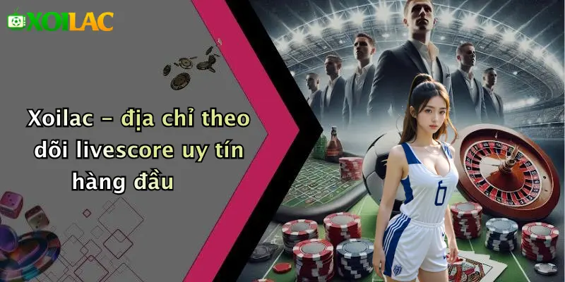 Xoilac - địa chỉ theo dõi livescore uy tín hàng đầu