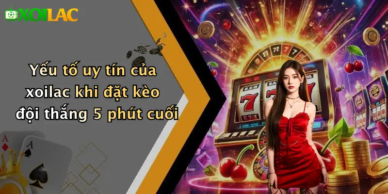 Kèo Cược Đội Thắng Trong 5 Phút Cuối Trận: Hấp Dẫn Cao Nhất 5 Yếu tố uy tín của xoilac khi đặt kèo đội thắng 5 phút cuối