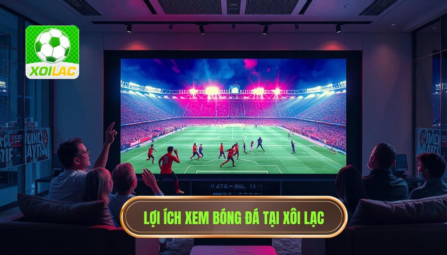 Live bóng đá hôm nay cực nóng - Xem trực tiếp HD tại XÔI LẠC 4 Ưu điểm vượt trội khi theo dõi bóng đá tại XÔI LẠC